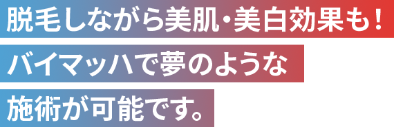 脱毛しながら美肌・美白効果も！バイマッハで夢のような施術が可能です。